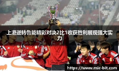 上港逆转鲁能精彩对决2比1收获胜利展现强大实力